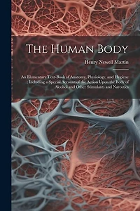 The Human Body: An Elementary Text-Book of Anatomy, Physiology, and Hygiene: Including a Special Account of the Action Upon the Body of Alcohol and Other Stimulants and Narcotics