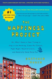 the Happiness Project, Tenth Anniversary Edition: Or, Why I Spent a Year Trying to Sing Morning, Clean My Closets, Fight Right, Read Aristotle, and Generally Have More Fun