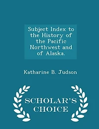 Subject Index to the History of the Pacific Northwest and of Alaska. - Scholar's Choice Edition