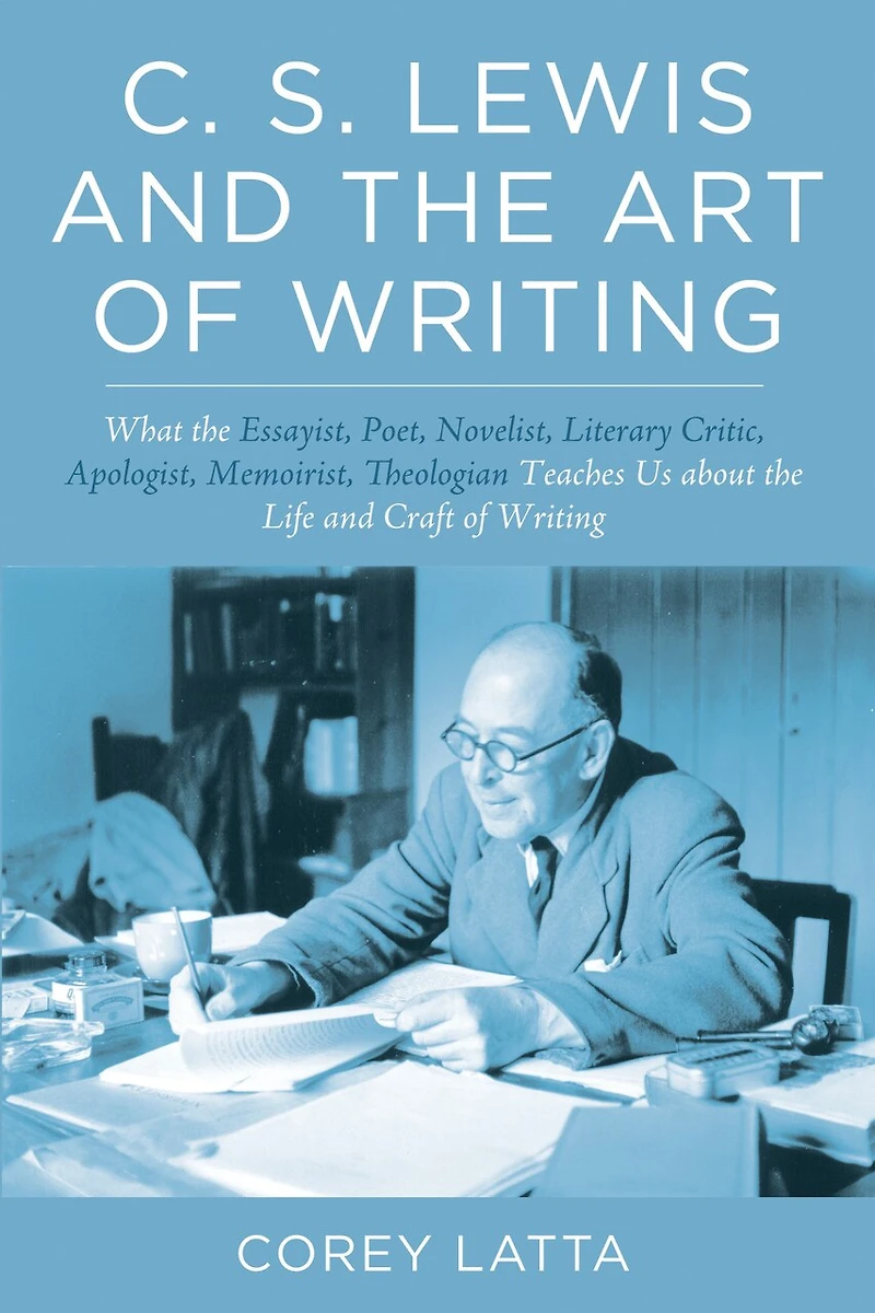 C. S. Lewis and the Art of Writing: What Essayist, Poet, Novelist, Literary Critic, Apologist, Memoirist, Theologian Teaches Us about Life Craft Writing