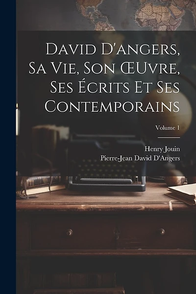 David D'angers, Sa Vie, Son OEuvre, Ses Écrits Et Ses Contemporains; Volume 1