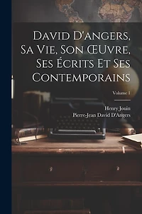 David D'angers, Sa Vie, Son OEuvre, Ses Écrits Et Ses Contemporains; Volume 1