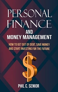 Personal Finance And Money Management: How To Get Out Of Debt, Save Money And Start Investing For The Future
