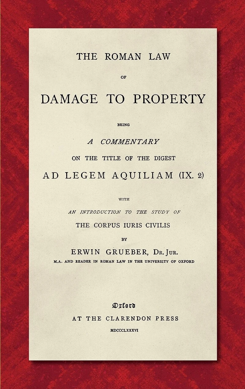 The Roman Law of Damage to Property (1886): Being a Commentary on the Title of the Digest Ad Legem Aquiliam (IX. 2) with an Introduction to the Study of the Corpus Iuris Civilis