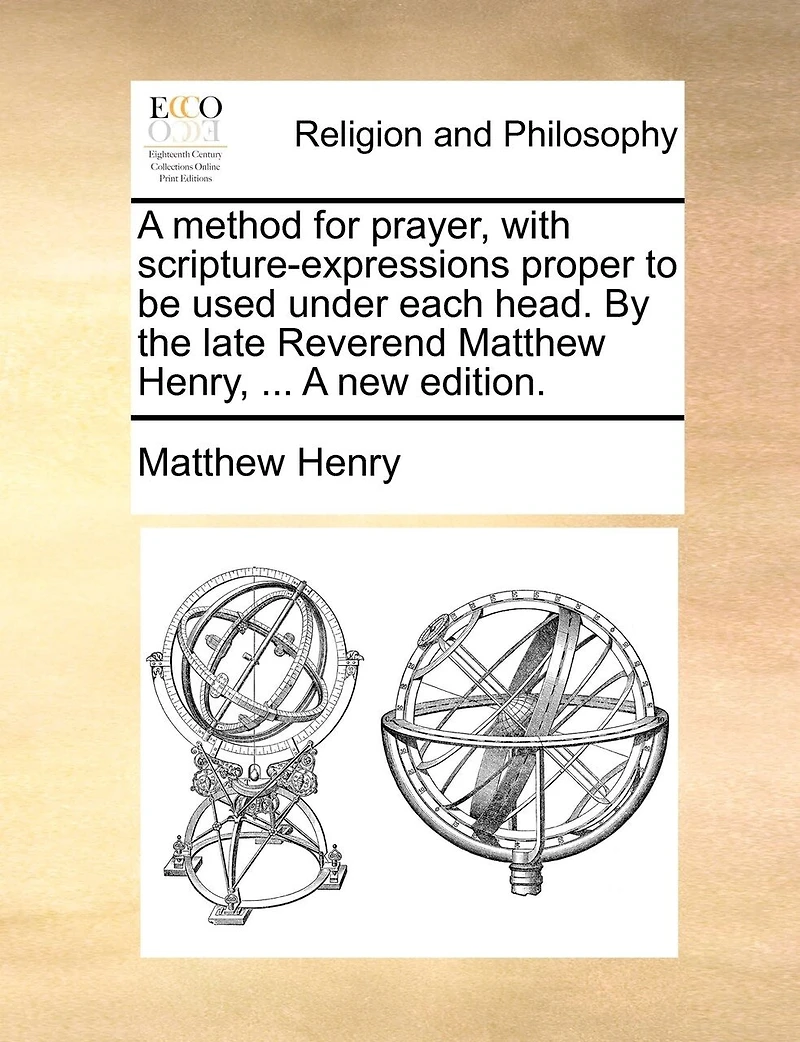 A method for prayer, with scripture-expressions proper to be used under each head. By the late Reverend Matthew Henry, ... A new edition.