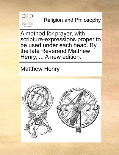 A method for prayer, with scripture-expressions proper to be used under each head. By the late Reverend Matthew Henry, ... A new edition.
