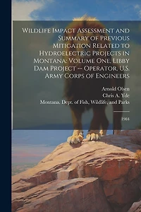 Wildlife Impact Assessment and Summary of Previous Mitigation Related to Hydroelectric Projects in Montana: Volume one, Libby Dam Project -- Operator, U.S. Army Corps of Engineers: 1984