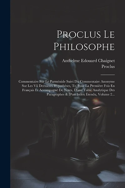 Proclus Le Philosophe: Commentaire Sur Le Parménide Suivi Du Commentaire Anonyme Sur Les Vii Dernières Hypothèses, Tr. Pour La Première Fois En Français Et Accompagnè De Notes, D'une Table Analytique Des Paragraphes & D'un Index Étendu, Volume 2...