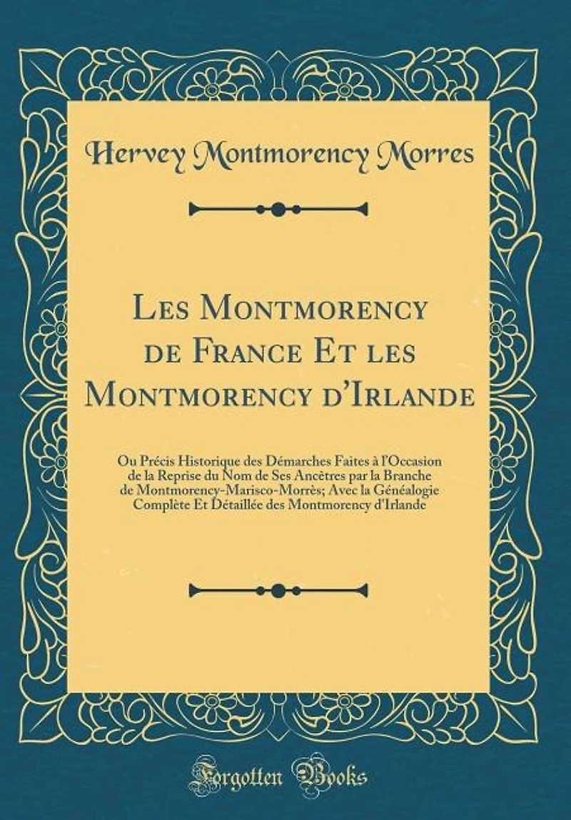 les Montmorency de France Et d'Irlande, ou Précis Historique des Démarches Faites, à l'Occasion la Reprise du Nom Ses Ancêtres par Branche Montmorency-Marisco-Morrès, le Chef cette Dernière Maison: Avec Généal