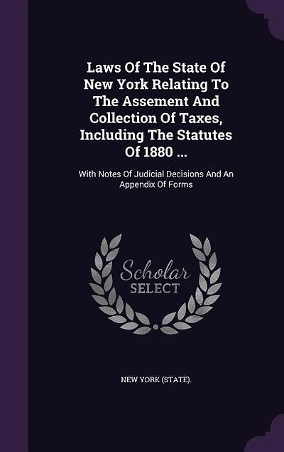 Laws Of The State Of New York Relating To The Assement And Collection Of Taxes, Including The Statutes Of 1880 ...: With Notes Of Judicial Decisions And An Appendix Of Forms