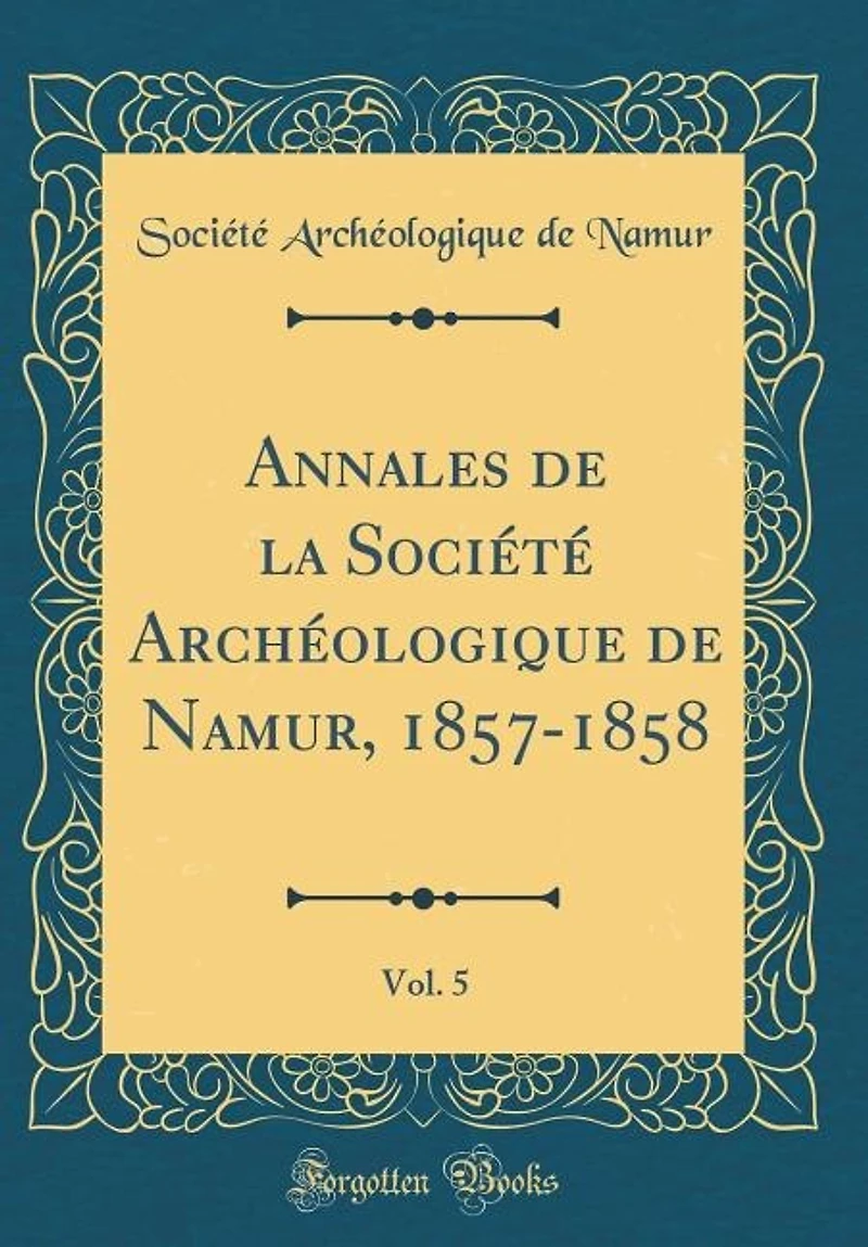 Annales de la Société Archéologique Namur, 1857-1858, Vol. 5 (Classic Reprint)