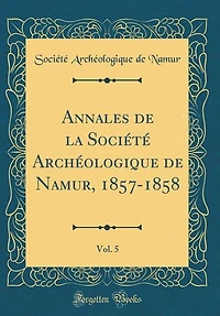 Annales de la Société Archéologique Namur, 1857-1858, Vol. 5 (Classic Reprint)