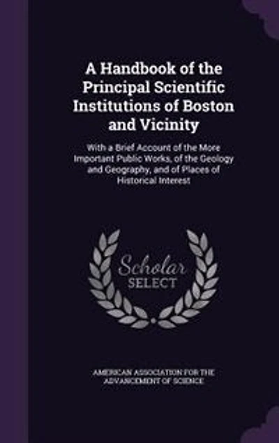 a Handbook of the Principal Scientific Institutions Boston and Vicinity: With Brief Account More Important Public Works, Geology Geography, Place