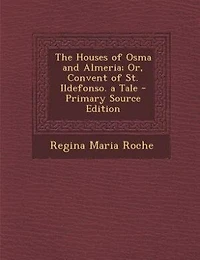 The Houses of Osma and Almeria; Or Convent St. Ildefonso: A Tale (Classic Reprint)