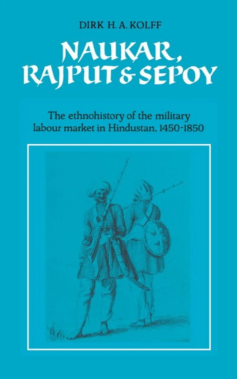 Naukar, Rajput, and Sepoy: the Ethnohistory of Military Labour Market Hindustan, 1450–1850