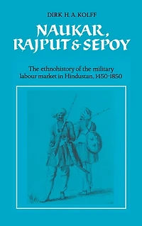 Naukar, Rajput, and Sepoy: the Ethnohistory of Military Labour Market Hindustan, 1450–1850