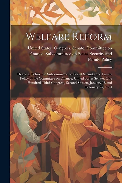 Welfare Reform: Hearings Before the Subcommittee on Social Security and Family Policy of the Committee on Finance, United States Senate, One Hundred Third Congress, Second Session, January 18 and February 25, 1994