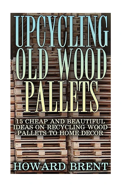 Upcycling Old Wood Pallets: 15 Cheap And Beautiful Ideas On Recycling Wood Pallets To Home Decor