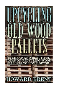 Upcycling Old Wood Pallets: 15 Cheap And Beautiful Ideas On Recycling Wood Pallets To Home Decor