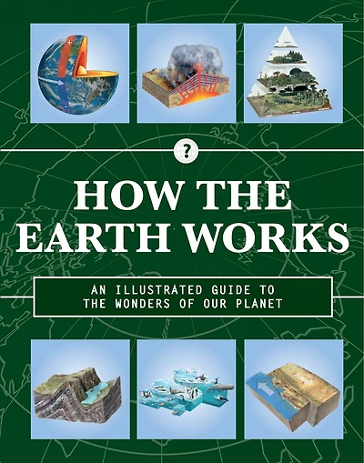 How The Earth Works: An Illustrated Guide To The Wonders Of Our Planet