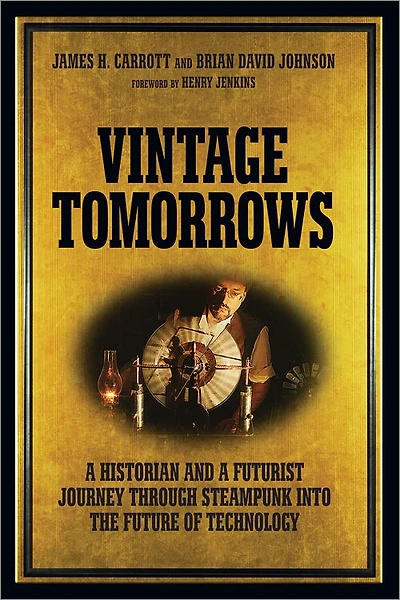 Vintage Tomorrows: A Historian And A Futurist Journey Through Steampunk Into The Future Of Technology