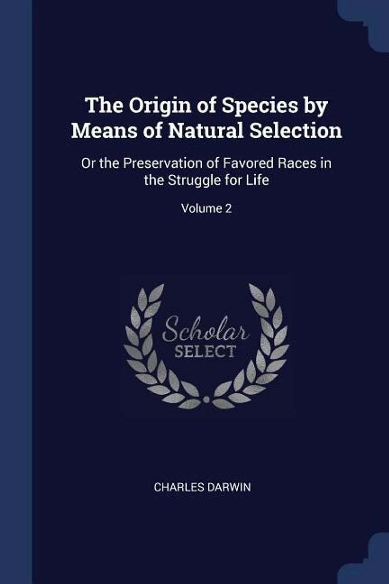 The Origin of Species by Means of Natural Selection: Or the Preservation of Favored Races in the Struggle for Life; Volume 2