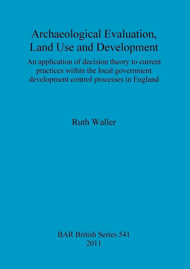 Archaeological Evaluation, Land Use and Development: An application of decision theory to current practices within the local government development control processes in England