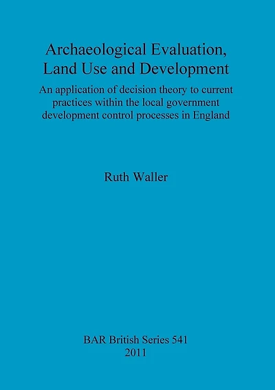 Archaeological Evaluation, Land Use and Development: An application of decision theory to current practices within the local government development control processes in England