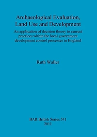 Archaeological Evaluation, Land Use and Development: An application of decision theory to current practices within the local government development control processes in England