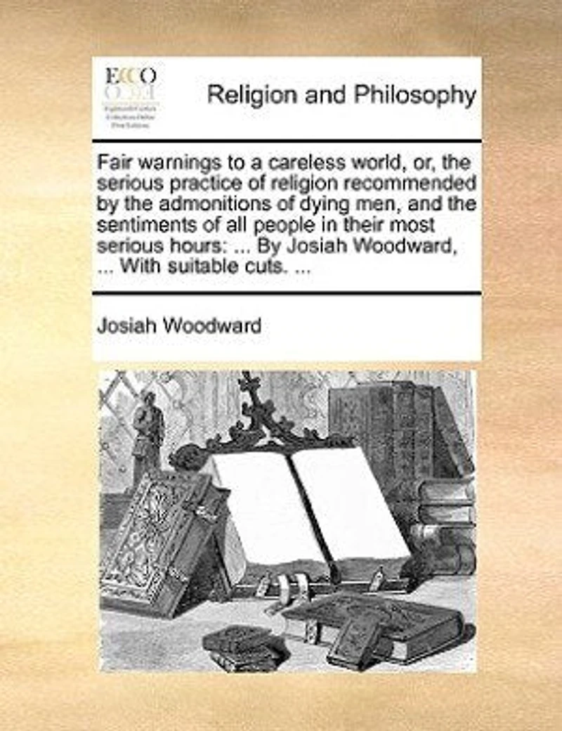 Fair Warnings to a Careless World, or the Serious Practice of Religion Recommended by Admonitions Dying Men, And Sentiments All People Their Most Hours: Other Testimonies an Extraordinary Nature (Classic Reprint)
