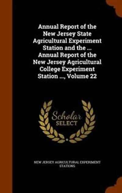 Annual Report of the New Jersey State Agricultural Experiment Station and the ... Annual Report of the New Jersey Agricultural College Experiment Station ..., Volume 22