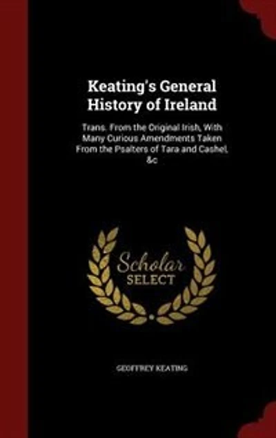 Keating's General History of Ireland: Trans. From the Original Irish, With Many Curious Amendments Taken Psalters Tara and Ca