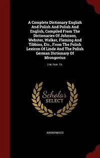 A Complete Dictionary English And Polish English, Compiled From The Dictionaries Of Johnson, Webster, Walker, Fleming Tibbins, Etc., Lexicon Linde German Mrongovius: 2 M. Poln. Tit.