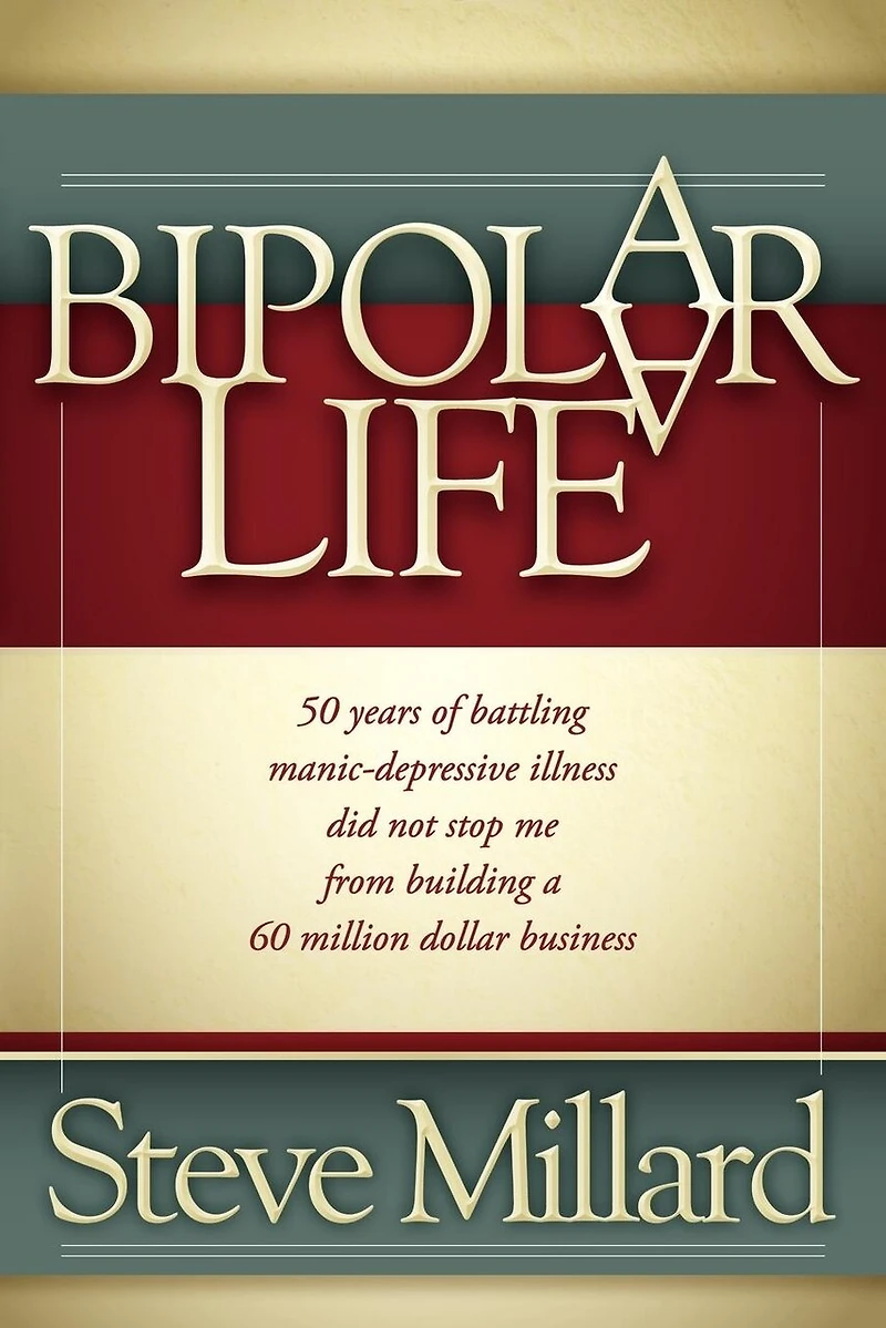 a Bipolar Life: 50 Years of Battling Manic-Depressive Illness Did Not Stop Me From Building 60 Million Dollar Business