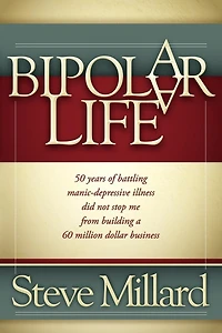 a Bipolar Life: 50 Years of Battling Manic-Depressive Illness Did Not Stop Me From Building 60 Million Dollar Business