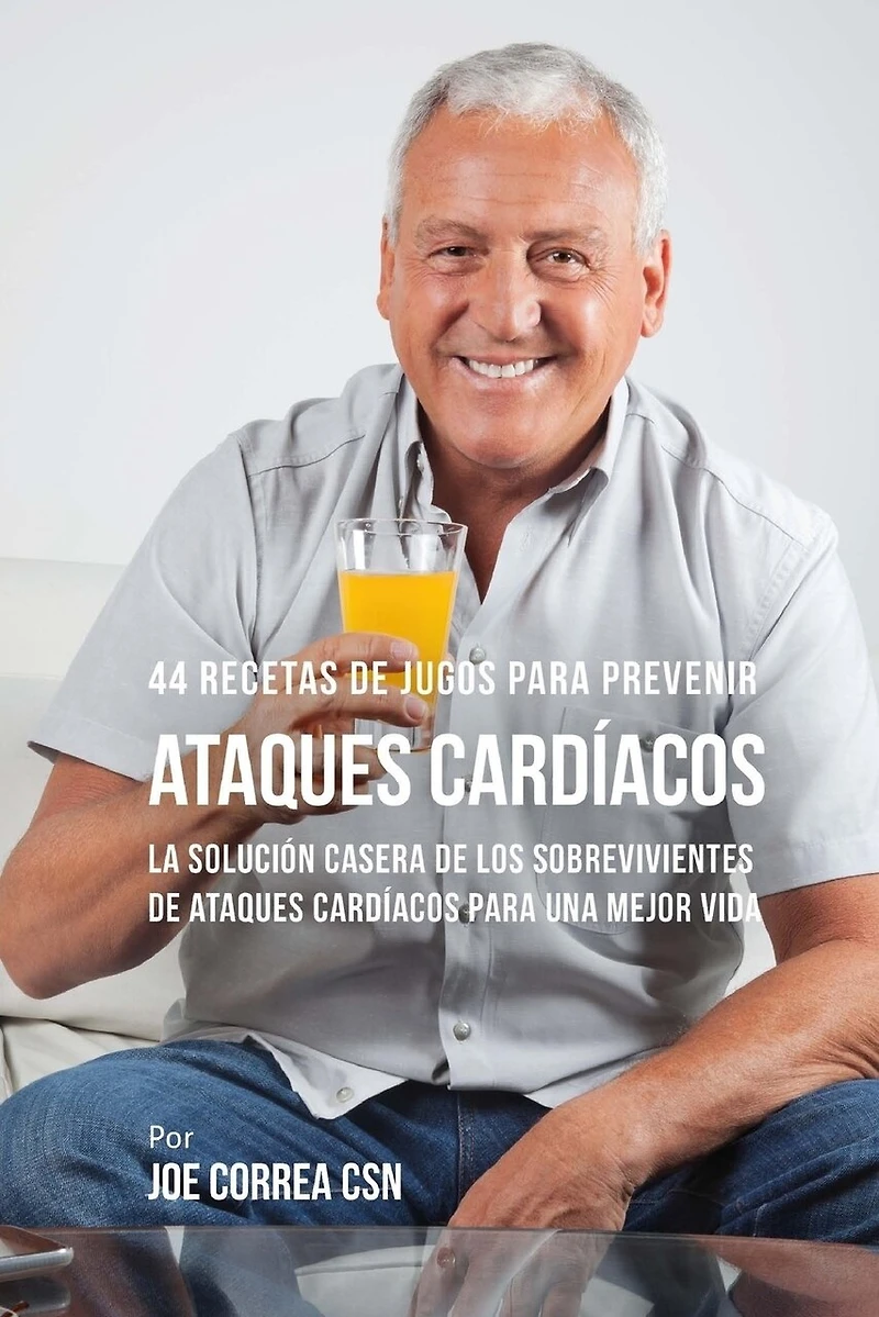 44 Recetas de Jugos Para Prevenir Ataques Cardíacos: La Solución Casera de los Sobrevivientes de Ataques Cardíacos Para Una Mejor Vida