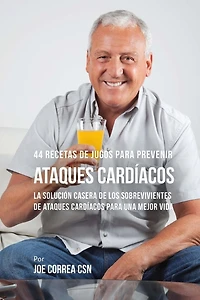 44 Recetas de Jugos Para Prevenir Ataques Cardíacos: La Solución Casera de los Sobrevivientes de Ataques Cardíacos Para Una Mejor Vida