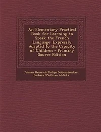 An Elementary Practical Book for Learning to Speak the French Language: Expressly Adapted to the Capacity of Children - Primary Source Edition