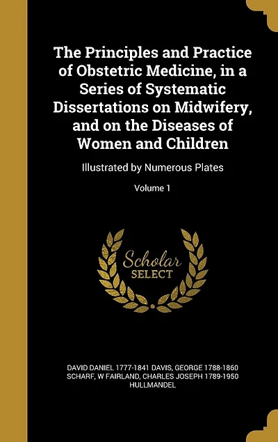 The Principles and Practice of Obstetric Medicine, in a Series of Systematic Dissertations on Midwifery