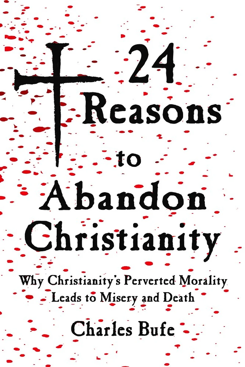 24 Reasons To Abandon Christianity: Why Christianity's Perverted Morality Leads Misery And Death