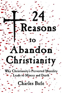 24 Reasons To Abandon Christianity: Why Christianity's Perverted Morality Leads Misery And Death