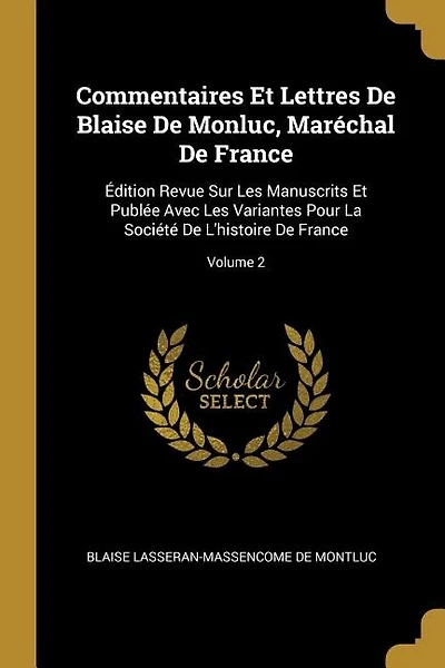 Commentaires Et Lettres De Blaise De Monluc, Maréchal De France: Édition Revue Sur Les Manuscrits Et Publée Avec Les Variantes Pour La Société De L'histoire De France; Volume 2