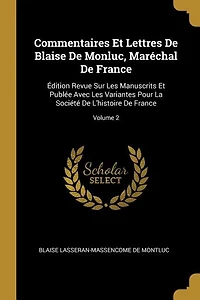 Commentaires Et Lettres De Blaise De Monluc, Maréchal De France: Édition Revue Sur Les Manuscrits Et Publée Avec Les Variantes Pour La Société De L'histoire De France; Volume 2
