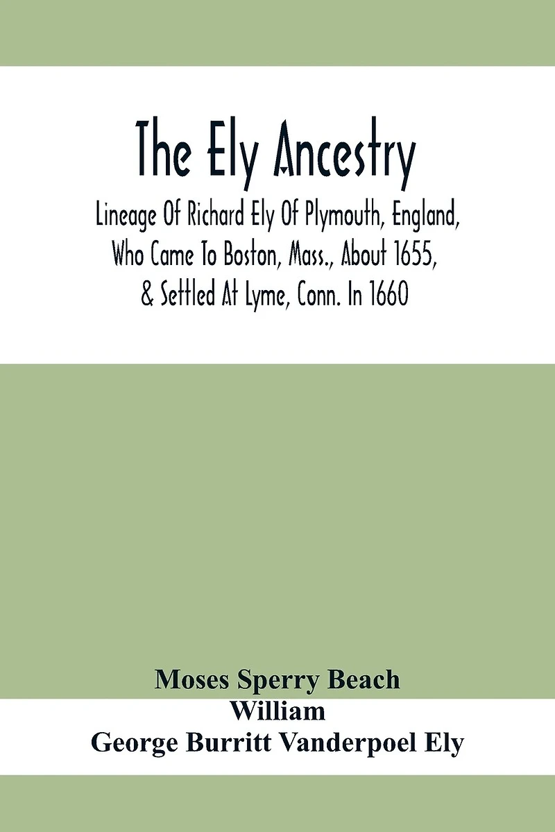 The Ely Ancestry; Lineage Of Richard Ely Of Plymouth, England, Who Came To Boston, Mass., About 1655, & Settled At Lyme, Conn. In 1660