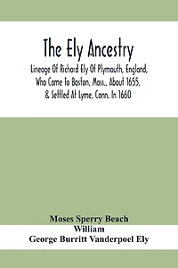 The Ely Ancestry; Lineage Of Richard Ely Of Plymouth, England, Who Came To Boston, Mass., About 1655, & Settled At Lyme, Conn. In 1660