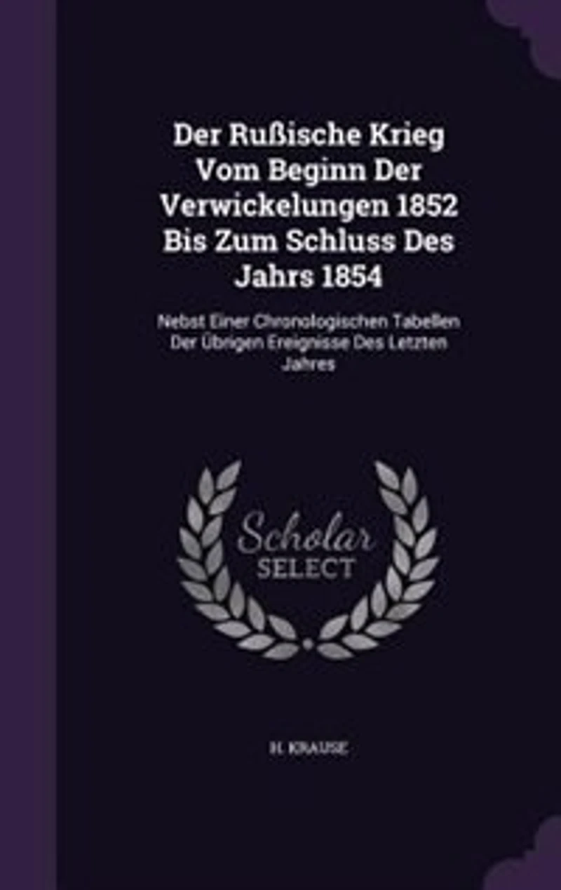 Der Rußische Krieg Vom Beginn Der Verwickelungen 1852 Bis Zum Schluss Des Jahrs 1854: Nebst Einer Chronologischen Tabellen Der Übrigen Ereignisse Des Letzten Jahres