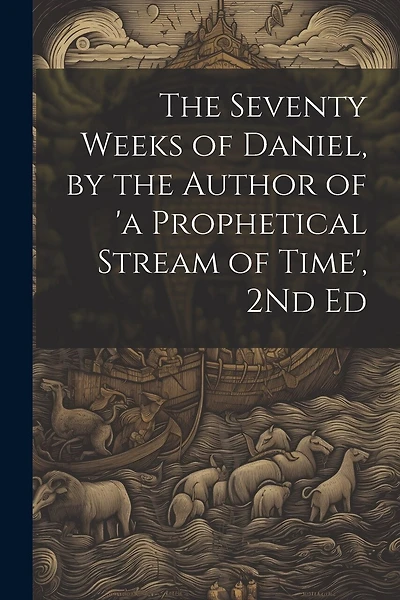 The Seventy Weeks of Daniel, by the Author of 'a Prophetical Stream of Time