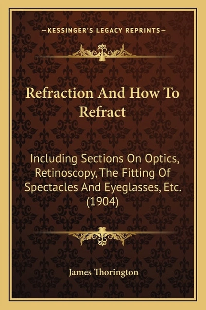 Refraction And How To Refract: Including Sections On Optics, Retinoscopy, The Fitting Of Spectacles And Eyeglasses, Etc. (1904)