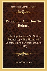 Refraction And How To Refract: Including Sections On Optics, Retinoscopy, The Fitting Of Spectacles And Eyeglasses, Etc. (1904)