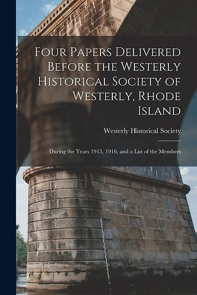 Four Papers Delivered Before the Westerly Historical Society of Westerly, Rhode Island: During the Years 1915, 1916, and a List of the Members